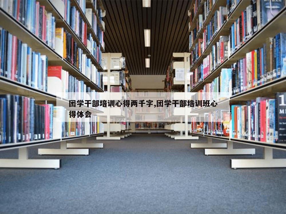 团学干部培训心得两千字,团学干部培训班心得体会