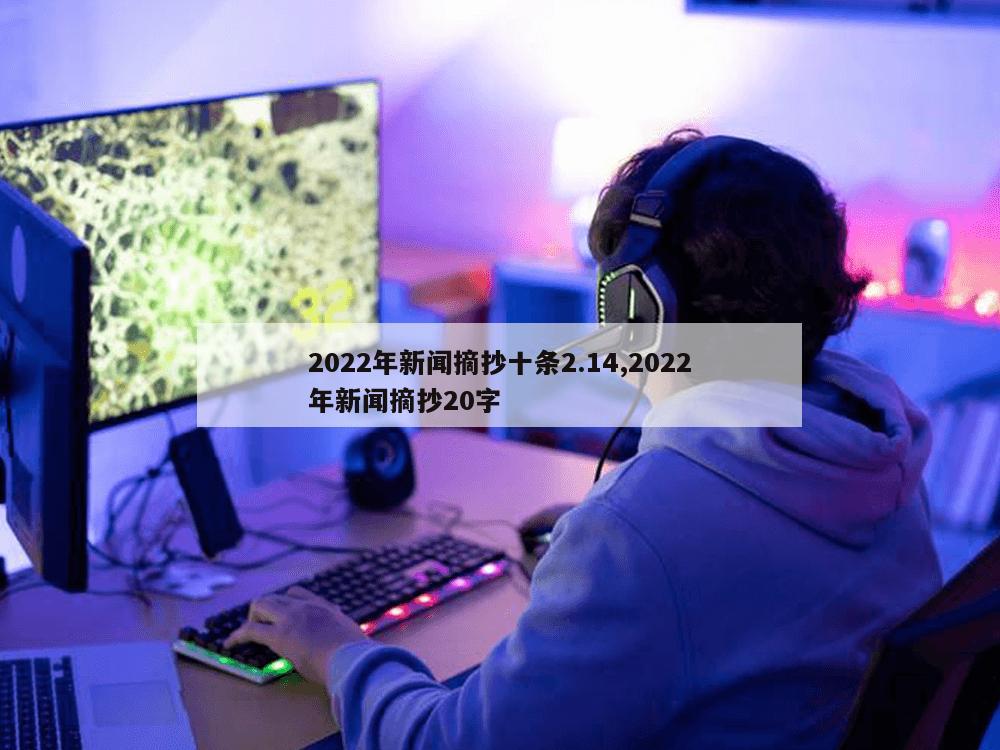 2022年新闻摘抄十条2.14,2022年新闻摘抄20字