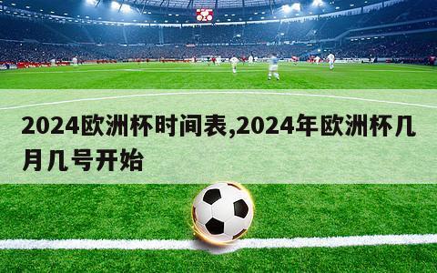 2024欧洲杯时间表,2024年欧洲杯几月几号开始