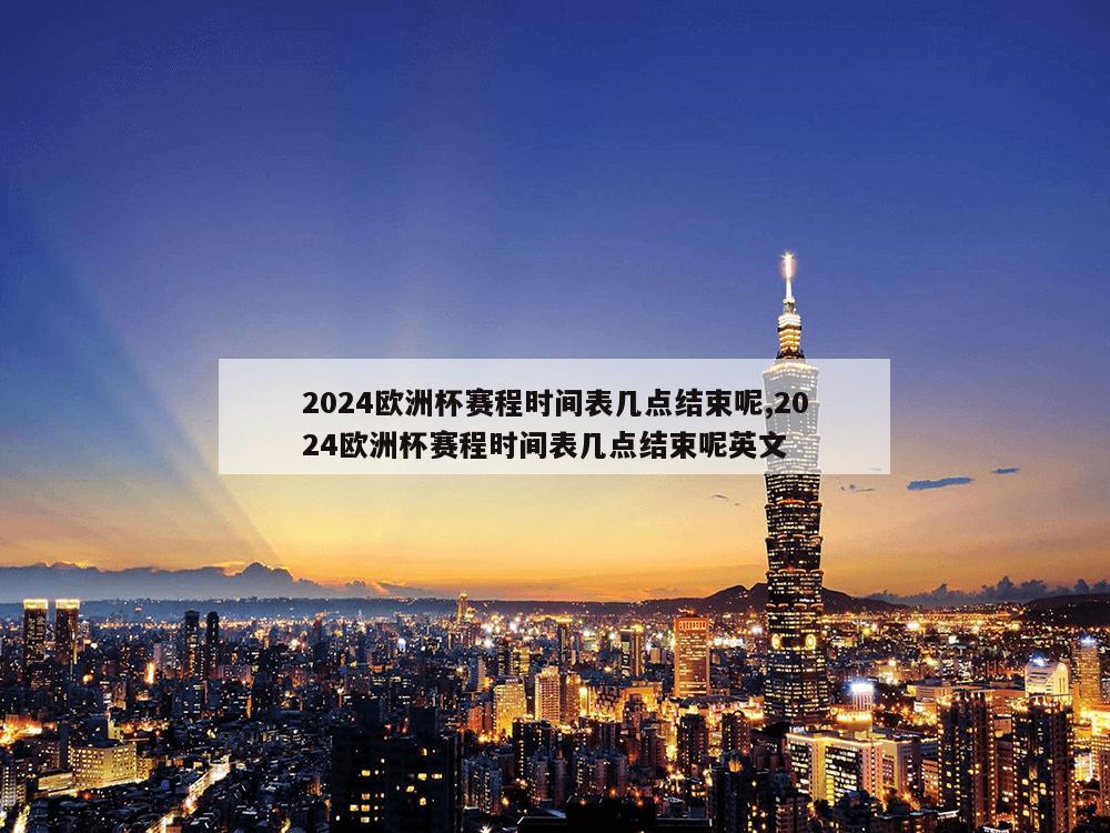 2024欧洲杯赛程时间表几点结束呢,2024欧洲杯赛程时间表几点结束呢英文