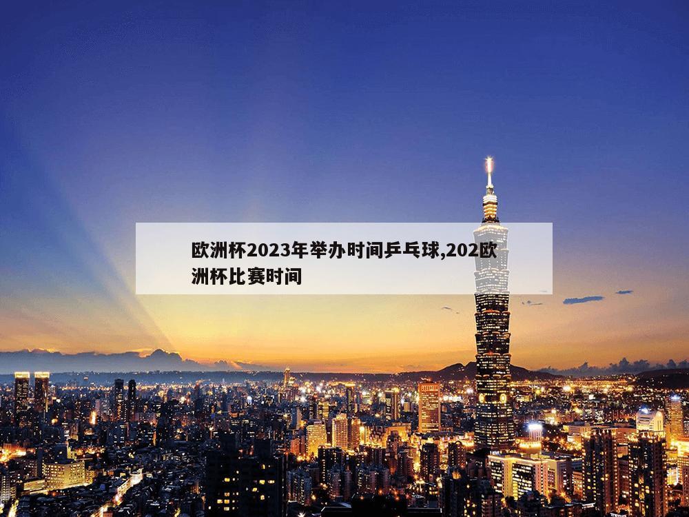 欧洲杯2023年举办时间乒乓球,202欧洲杯比赛时间