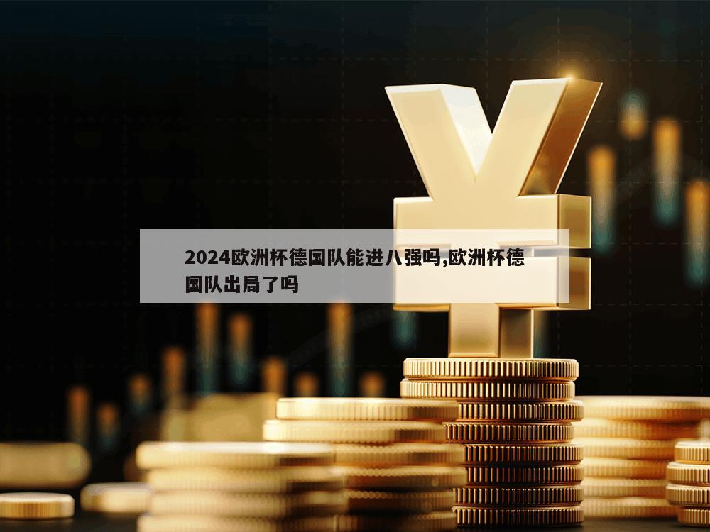 2024欧洲杯德国队能进八强吗,欧洲杯德国队出局了吗