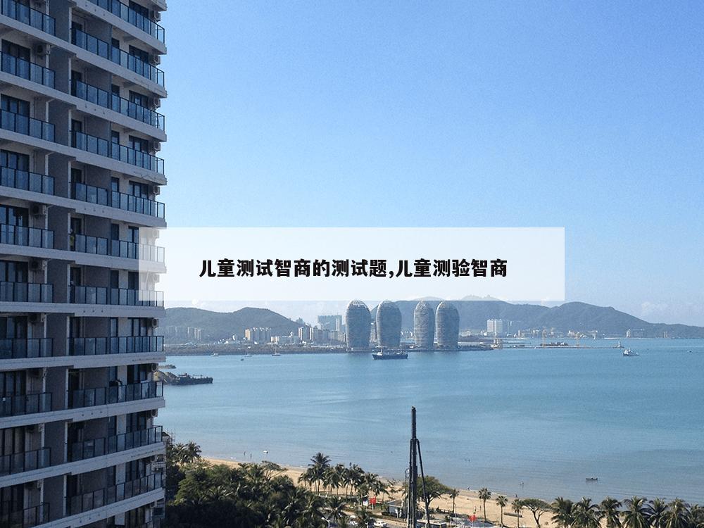 儿童测试智商的测试题,儿童测验智商