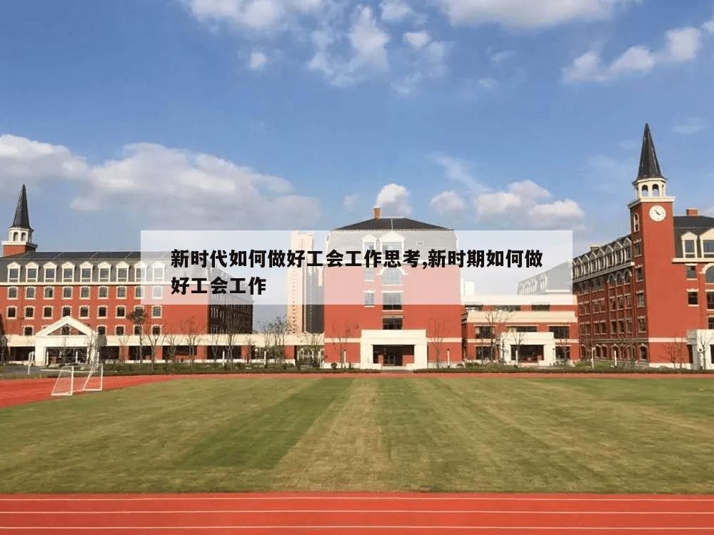 新时代如何做好工会工作思考,新时期如何做好工会工作