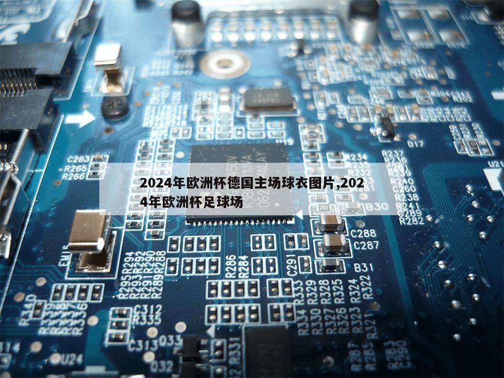 2024年欧洲杯德国主场球衣图片,2024年欧洲杯足球场