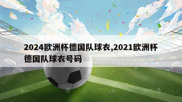 2024欧洲杯德国队球衣,2021欧洲杯德国队球衣号码