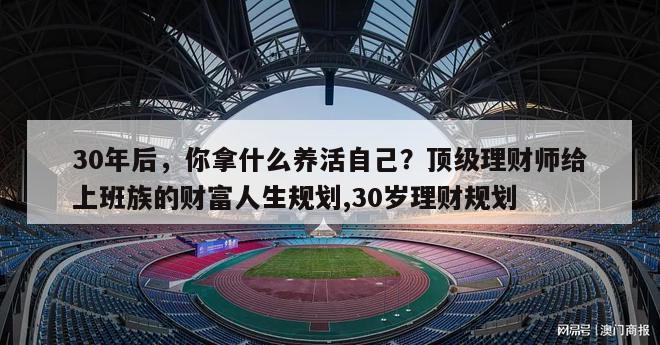 30年后，你拿什么养活自己？顶级理财师给上班族的财富人生规划,30岁理财规划