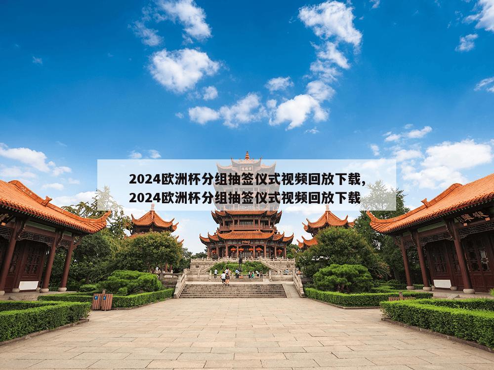 2024欧洲杯分组抽签仪式视频回放下载,2024欧洲杯分组抽签仪式视频回放下载