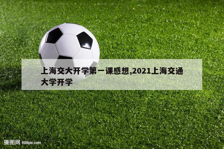 上海交大开学第一课感想,2021上海交通大学开学