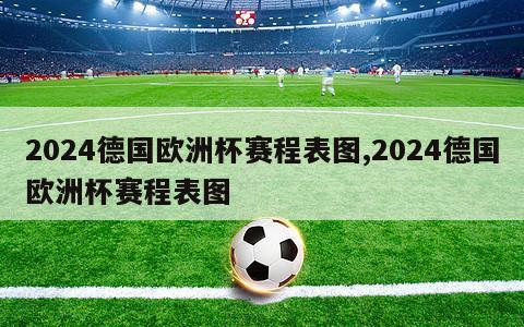 2024德国欧洲杯赛程表图,2024德国欧洲杯赛程表图