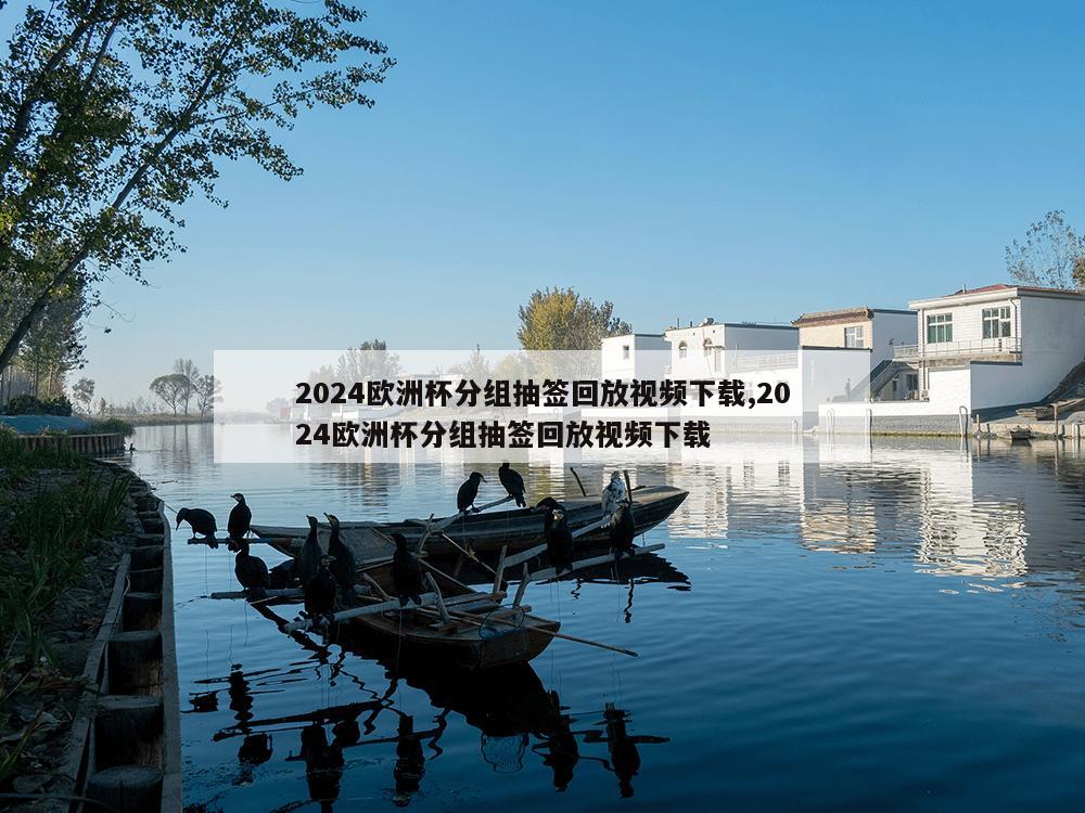 2024欧洲杯分组抽签回放视频下载,2024欧洲杯分组抽签回放视频下载