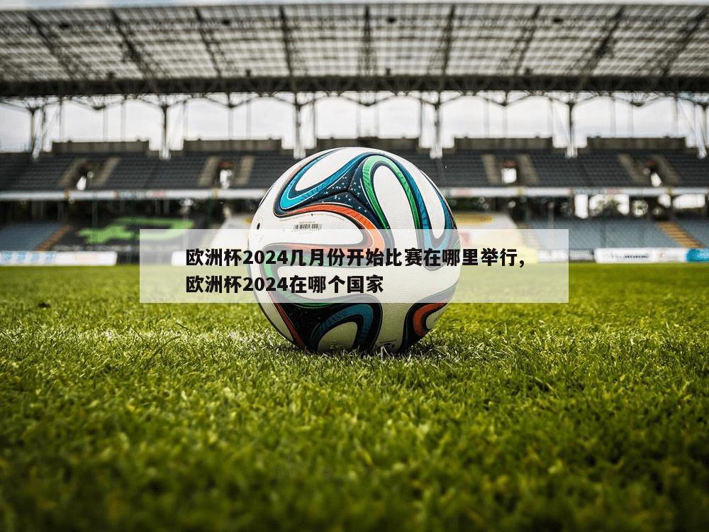 欧洲杯2024几月份开始比赛在哪里举行,欧洲杯2024在哪个国家